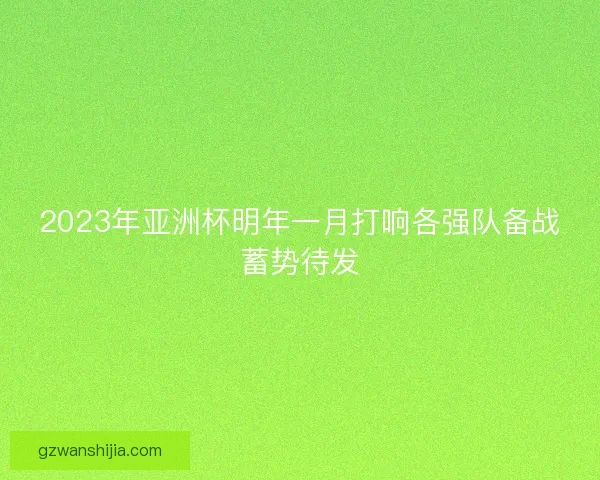 2023年亚洲杯明年一月打响各强队备战蓄势待发 2023年亚洲杯明年一月打响各强队备战蓄势待发