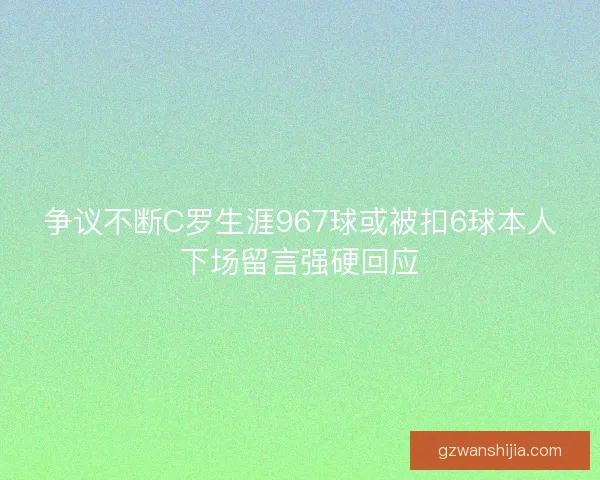 争议不断C罗生涯967球或被扣6球本人下场留言强硬回应