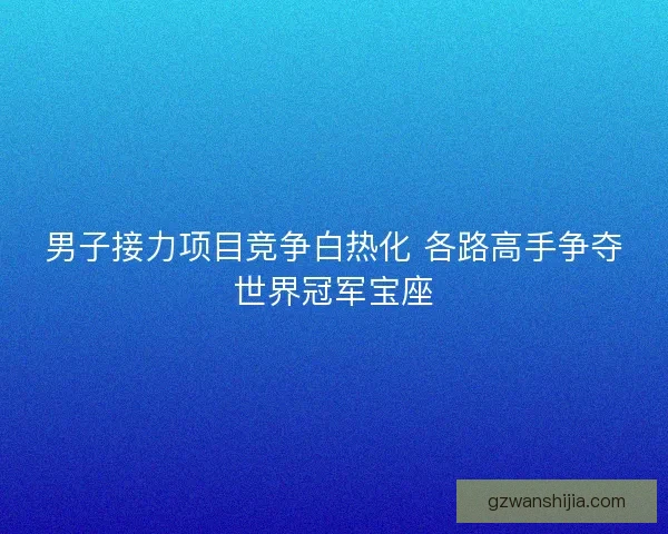 男子接力项目竞争白热化 各路高手争夺世界冠军宝座 男子接力项目竞争白热化 各路高手争夺世界冠军宝座