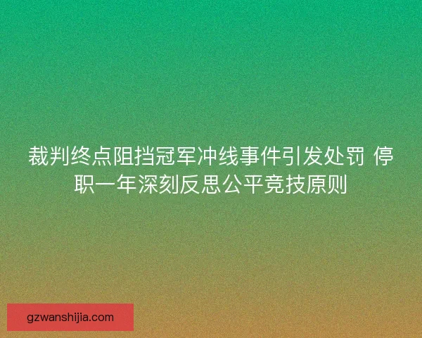 裁判终点阻挡冠军冲线事件引发处罚 停职一年深刻反思公平竞技原则