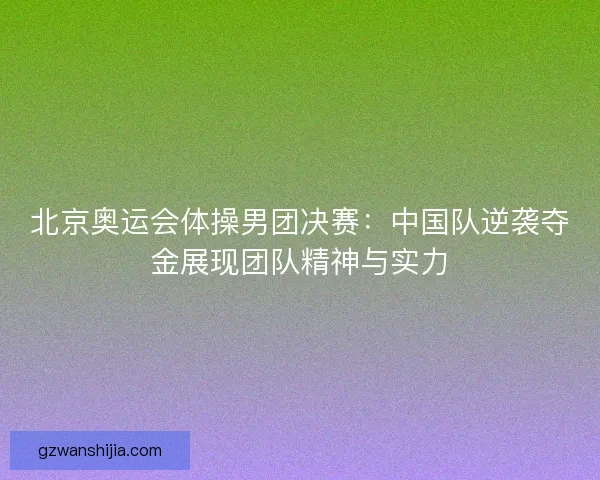 北京奥运会体操男团决赛：中国队逆袭夺金展现团队精神与实力