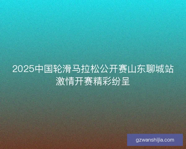 2025中国轮滑马拉松公开赛山东聊城站激情开赛精彩纷呈
