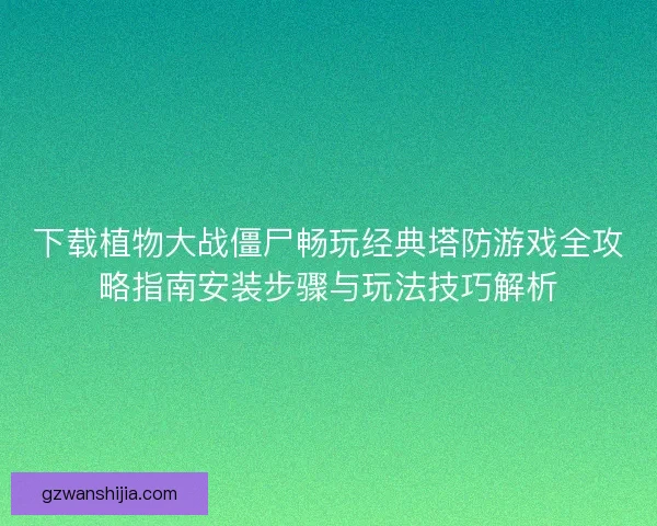 下载植物大战僵尸畅玩经典塔防游戏全攻略指南安装步骤与玩法技巧解析