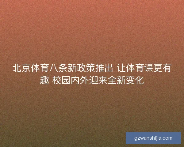 北京体育八条新政策推出 让体育课更有趣 校园内外迎来全新变化