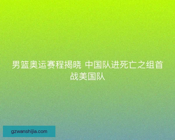 男篮奥运赛程揭晓 中国队进死亡之组首战美国队