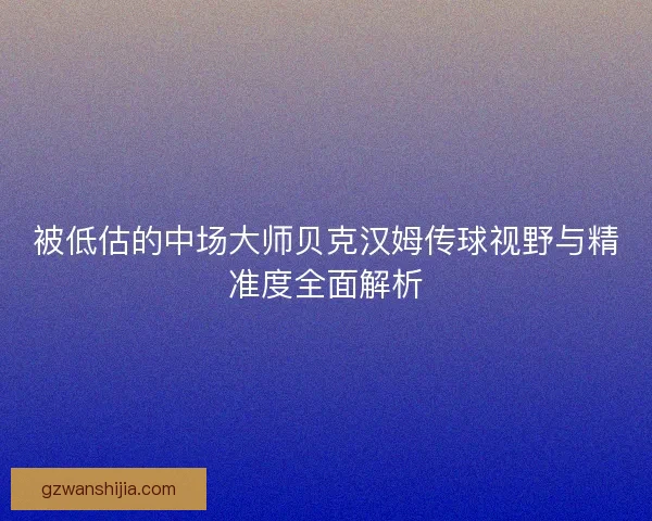 被低估的中场大师贝克汉姆传球视野与精准度全面解析